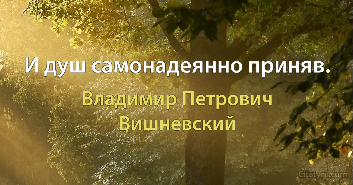 И душ самонадеянно приняв. (Владимир Петрович Вишневский)