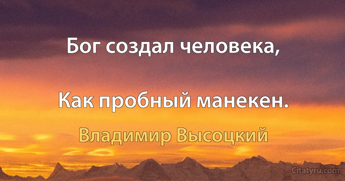 Бог создал человека,

Как пробный манекен. (Владимир Высоцкий)