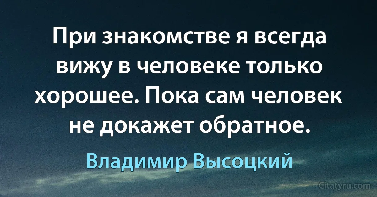 При знакомстве я всегда вижу в человеке только хорошее. Пока сам человек не докажет обратное. (Владимир Высоцкий)