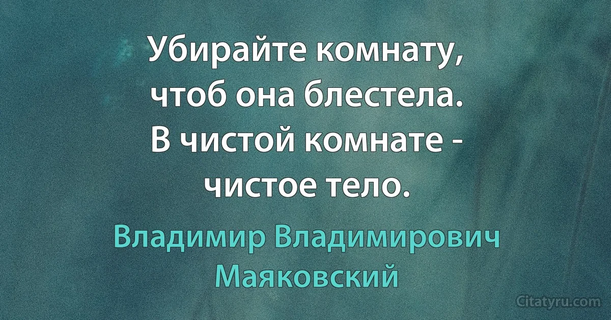 Убирайте комнату,
чтоб она блестела.
В чистой комнате -
чистое тело. (Владимир Владимирович Маяковский)