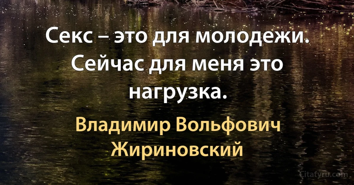 Секс – это для молодежи. Сейчас для меня это нагрузка. (Владимир Вольфович Жириновский)