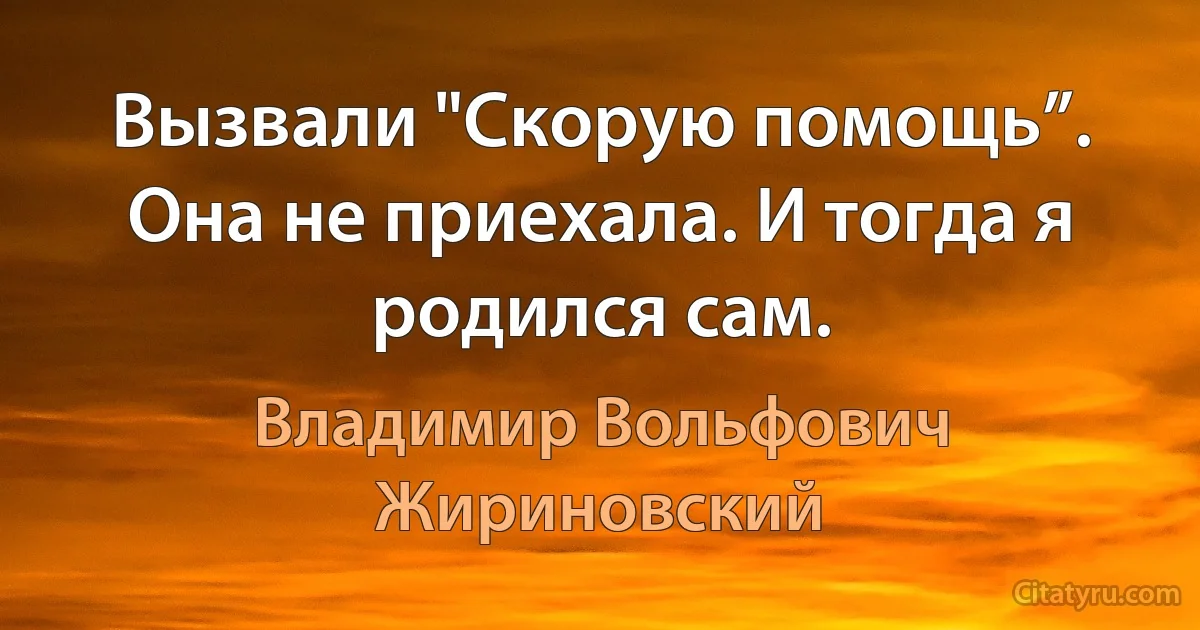 Вызвали "Скорую помощь”. Она не приехала. И тогда я родился сам. (Владимир Вольфович Жириновский)