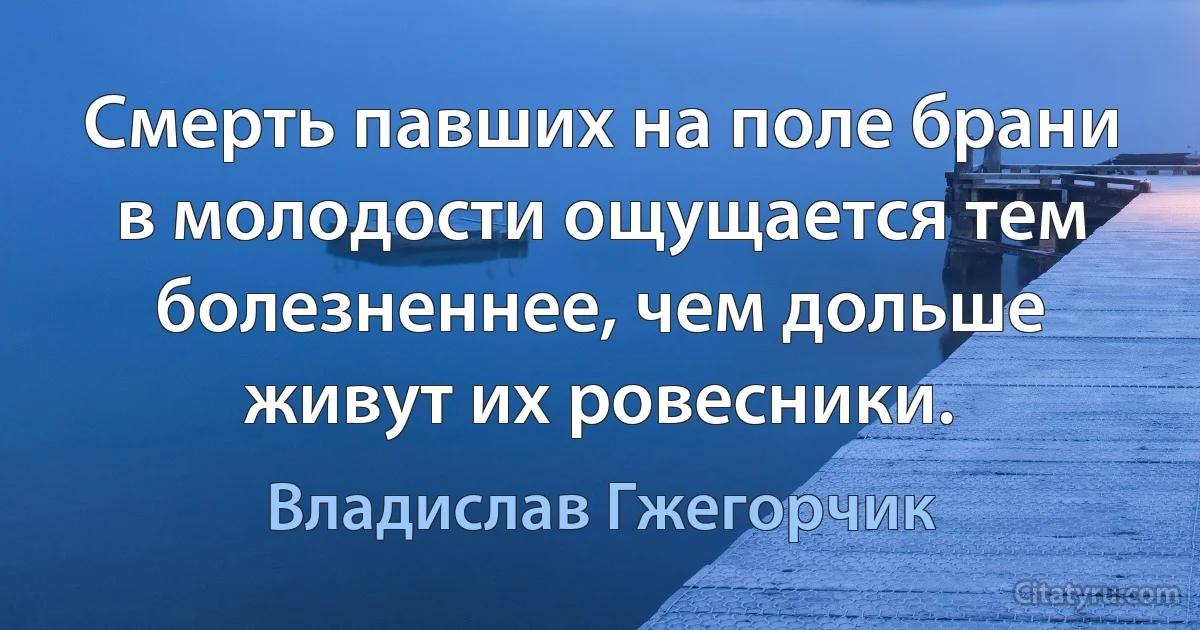 Смерть павших на поле брани в молодости ощущается тем болезненнее, чем дольше живут их ровесники. (Владислав Гжегорчик)