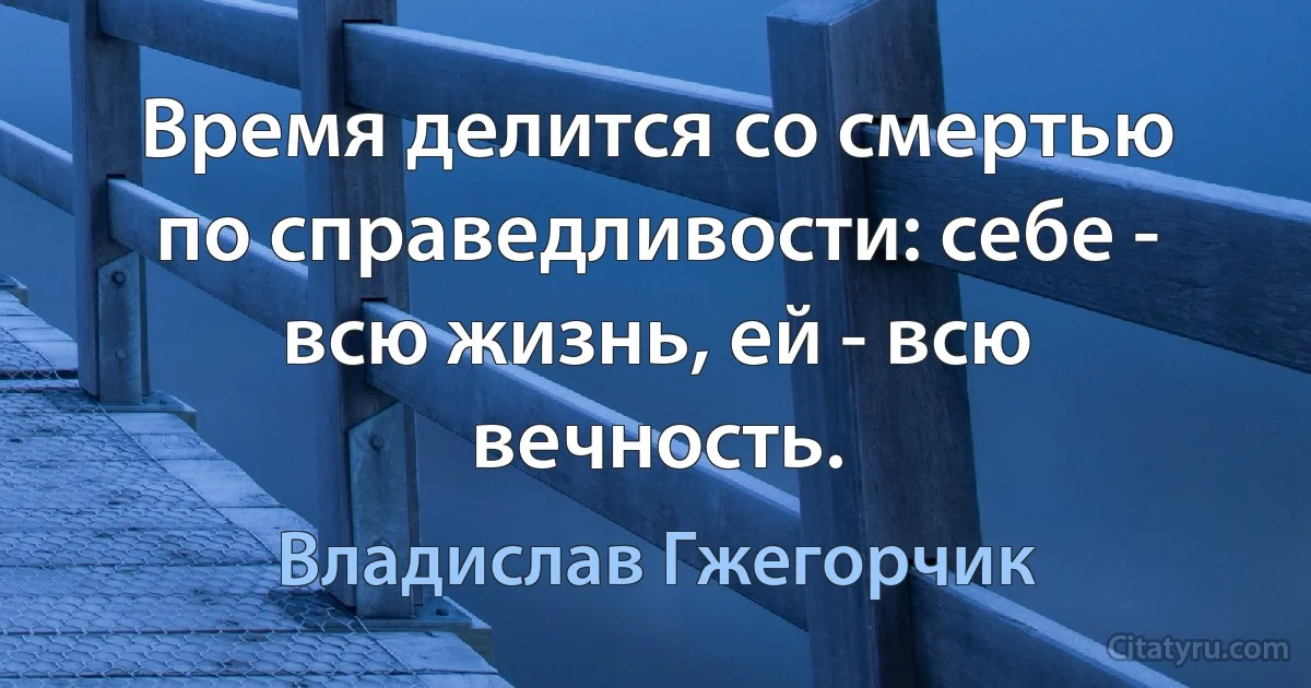 Время делится со смертью по справедливости: себе - всю жизнь, ей - всю вечность. (Владислав Гжегорчик)