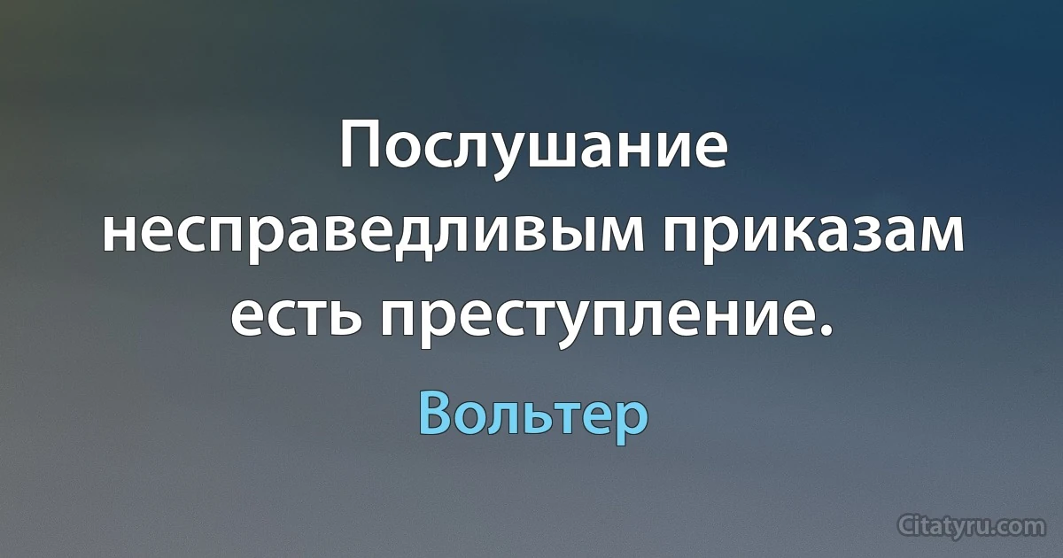 Послушание несправедливым приказам есть преступление. (Вольтер)