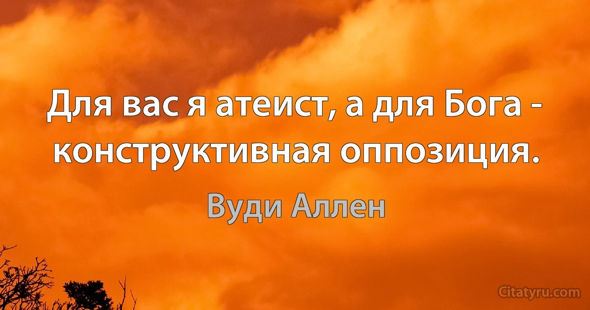 Для вас я атеист, а для Бога - конструктивная оппозиция. (Вуди Аллен)