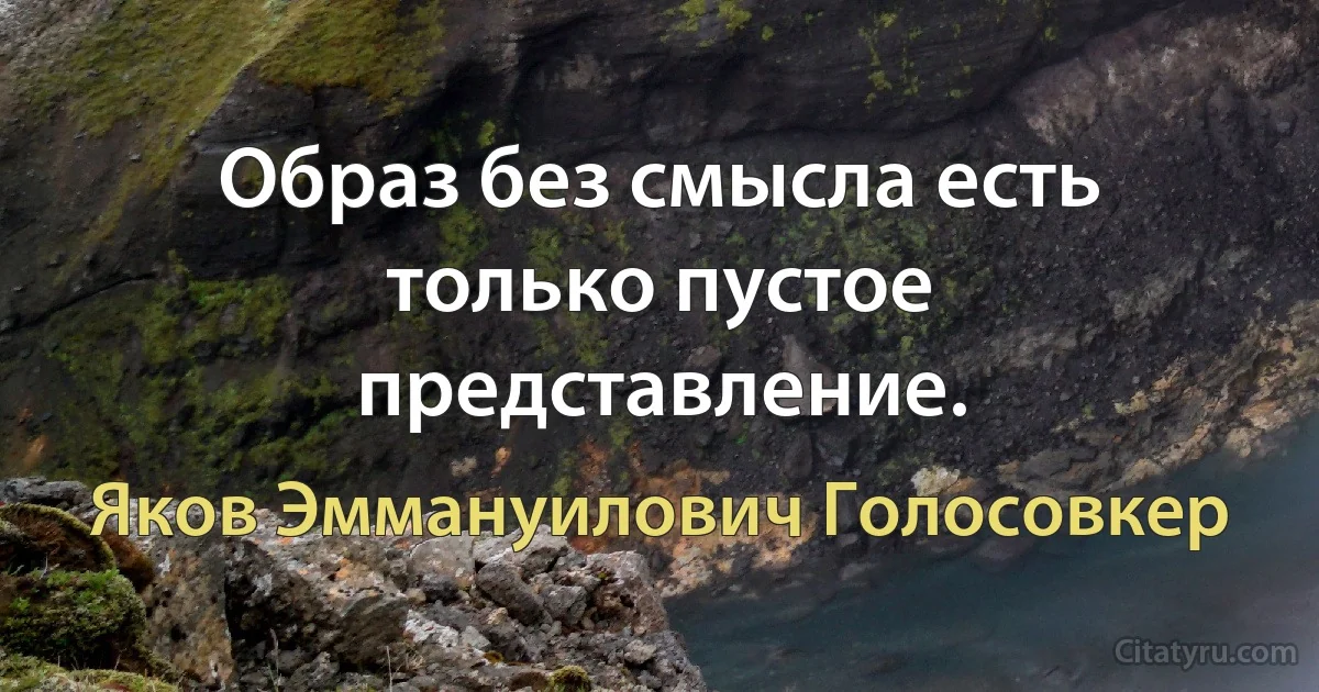 Образ без смысла есть только пустое представление. (Яков Эммануилович Голосовкер)