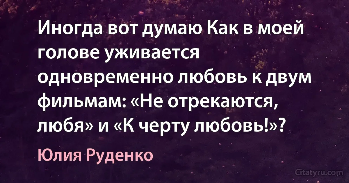 Иногда вот думаю Как в моей голове уживается одновременно любовь к двум фильмам: «Не отрекаются, любя» и «К черту любовь!»? (Юлия Руденко)