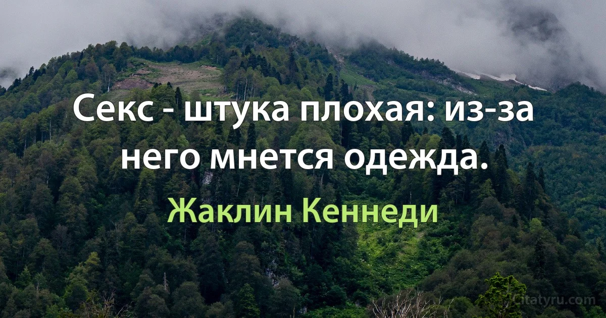 Секс - штука плохая: из-за него мнется одежда. (Жаклин Кеннеди)