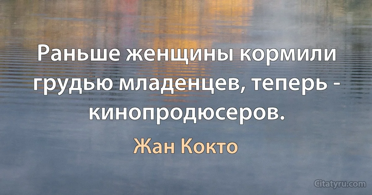 Раньше женщины кормили грудью младенцев, теперь - кинопродюсеров. (Жан Кокто)