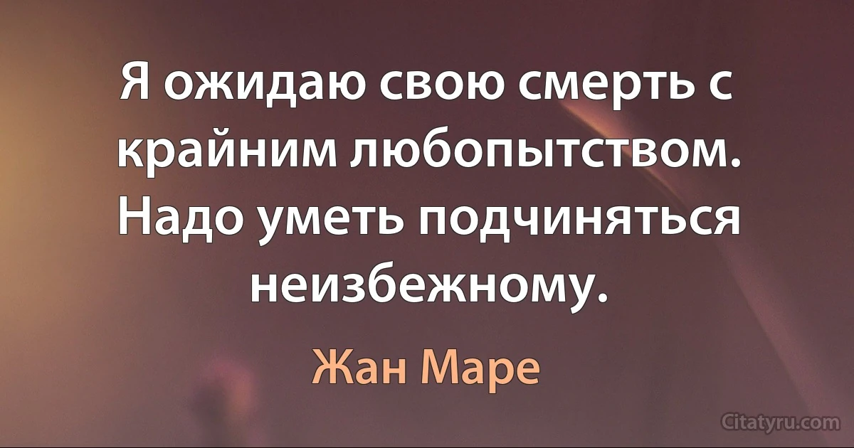 Я ожидаю свою смерть с крайним любопытством. Надо уметь подчиняться неизбежному. (Жан Маре)