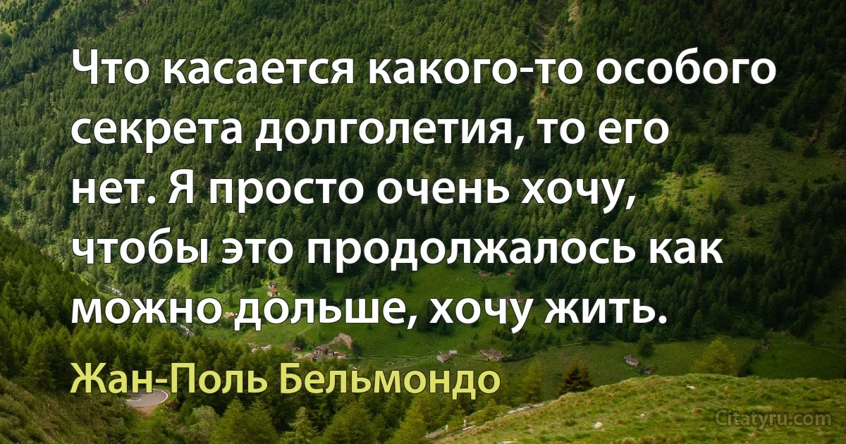 Что касается какого-то особого секрета долголетия, то его нет. Я просто очень хочу, чтобы это продолжалось как можно дольше, хочу жить. (Жан-Поль Бельмондо)