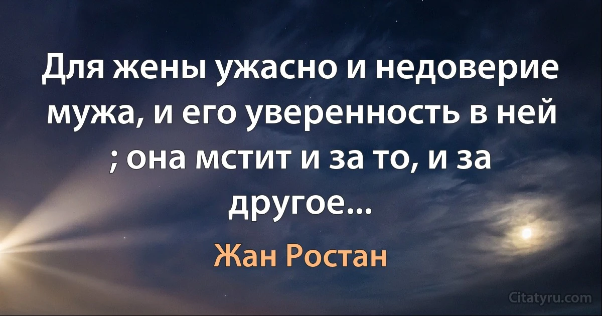 Для жены ужасно и недоверие мужа, и его уверенность в ней ; она мстит и за то, и за другое... (Жан Ростан)