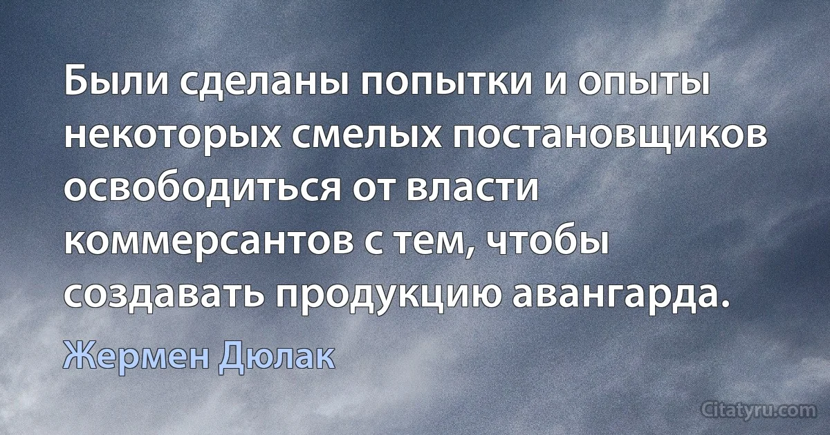 Были сделаны попытки и опыты некоторых смелых постановщиков освободиться от власти коммерсантов с тем, чтобы создавать продукцию авангарда. (Жермен Дюлак)