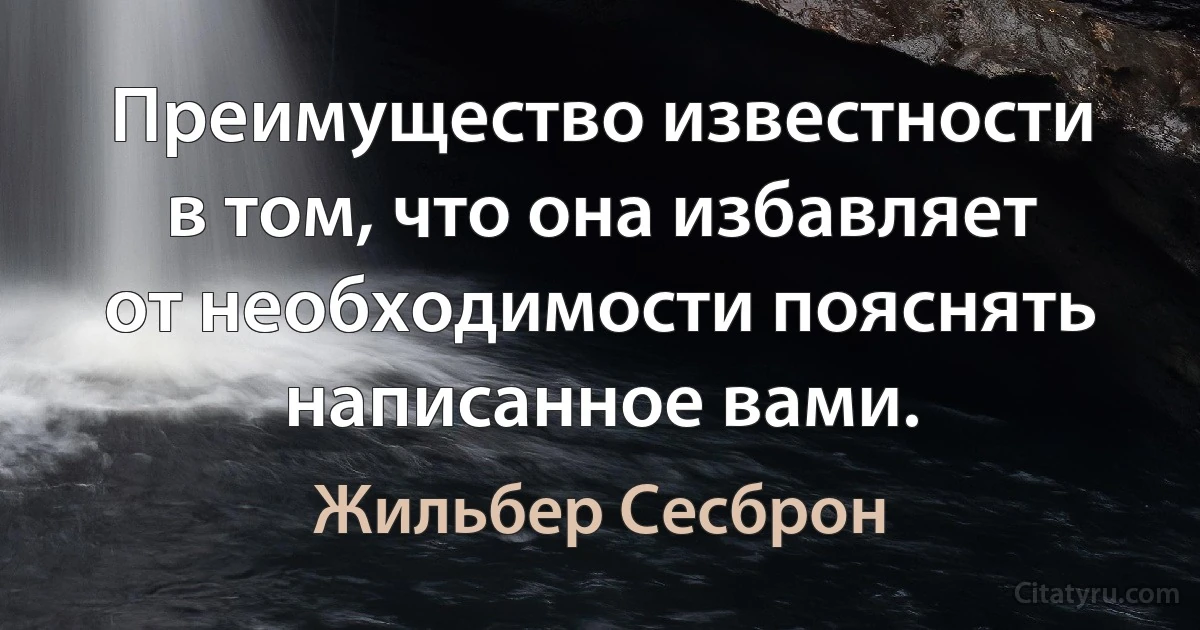 Преимущество известности в том, что она избавляет от необходимости пояснять написанное вами. (Жильбер Сесброн)