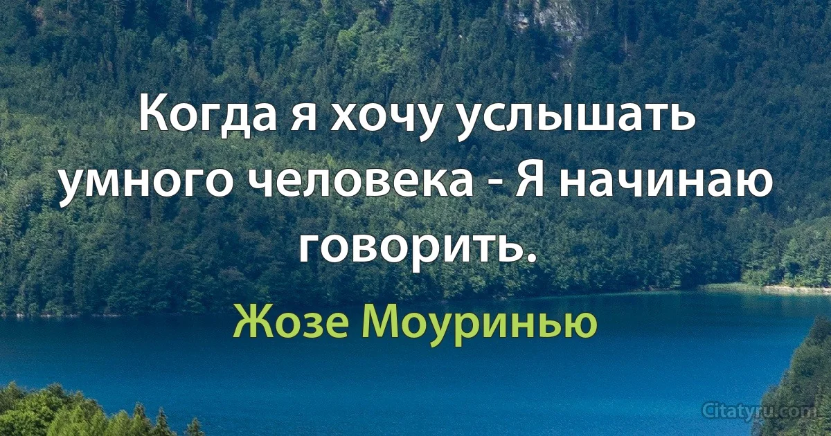 Когда я хочу услышать умного человека - Я начинаю говорить. (Жозе Моуринью)