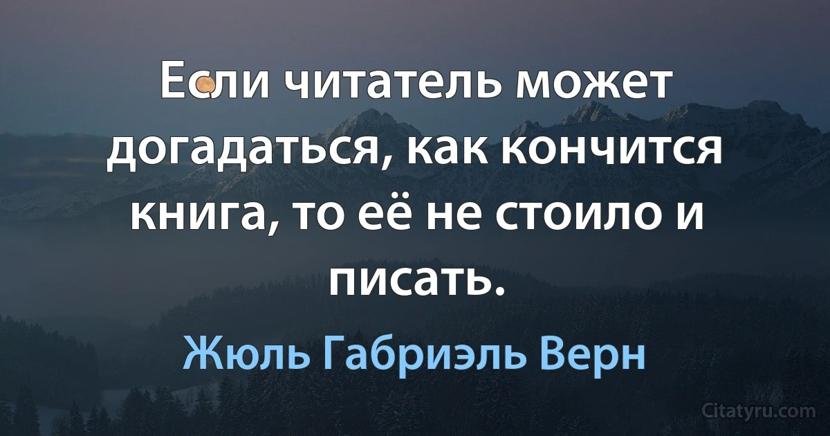 Если читатель может догадаться, как кончится книга, то её не стоило и писать. (Жюль Габриэль Верн)