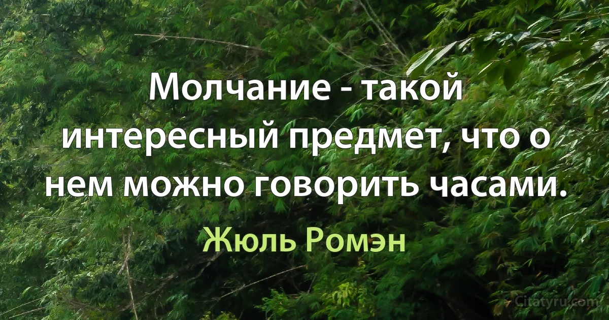 Молчание - такой интересный предмет, что о нем можно говорить часами. (Жюль Ромэн)