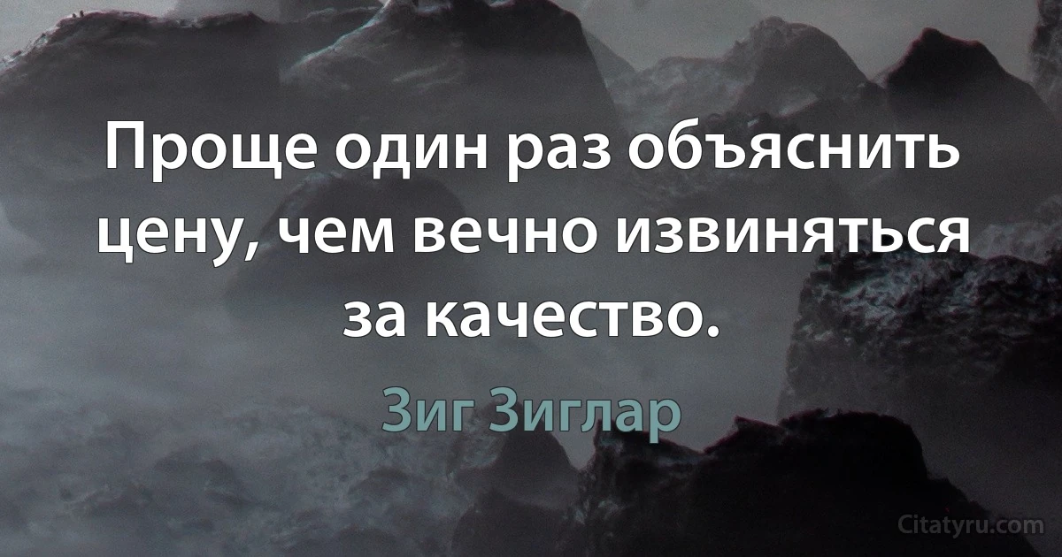 Проще один раз объяснить цену, чем вечно извиняться за качество. (Зиг Зиглар)