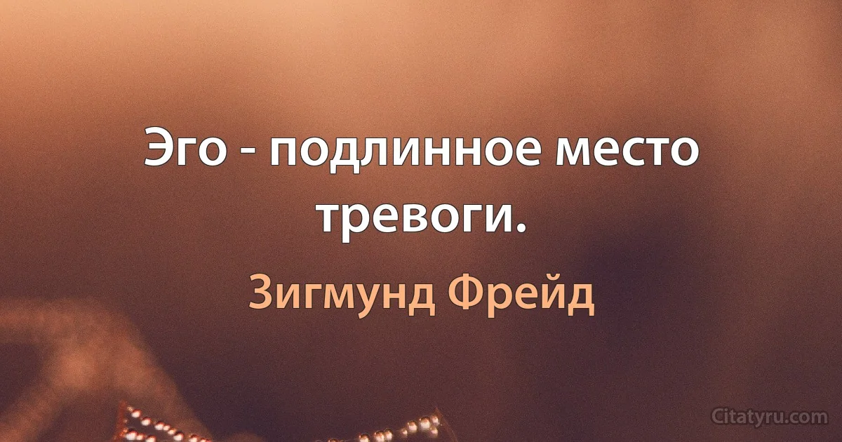 Эго - подлинное место тревоги. (Зигмунд Фрейд)