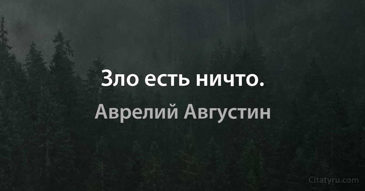 Зло есть ничто. (Аврелий Августин)