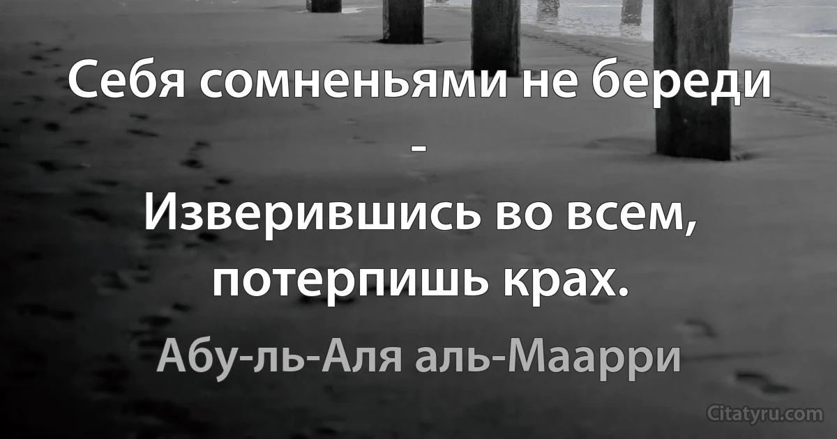 Себя сомненьями не береди -
Изверившись во всем, потерпишь крах. (Абу-ль-Аля аль-Маарри)