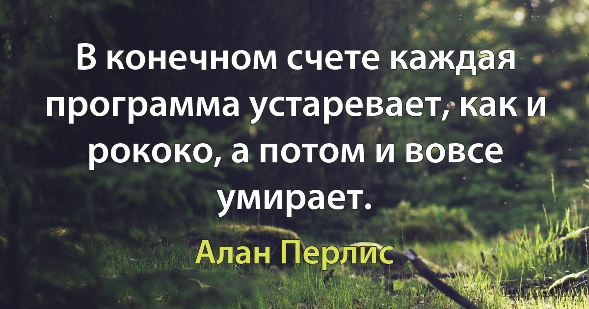 В конечном счете каждая программа устаревает, как и рококо, а потом и вовсе умирает. (Алан Перлис)