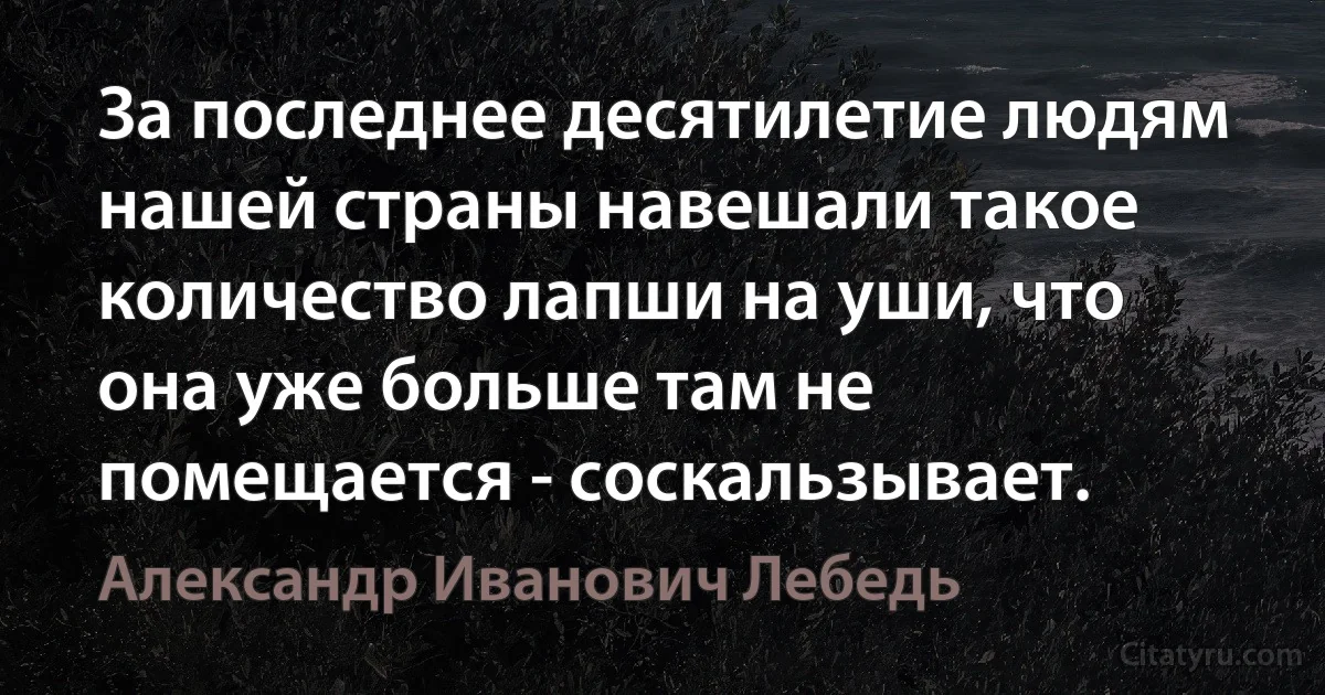 За последнее десятилетие людям нашей страны навешали такое количество лапши на уши, что она уже больше там не помещается - соскальзывает. (Александр Иванович Лебедь)