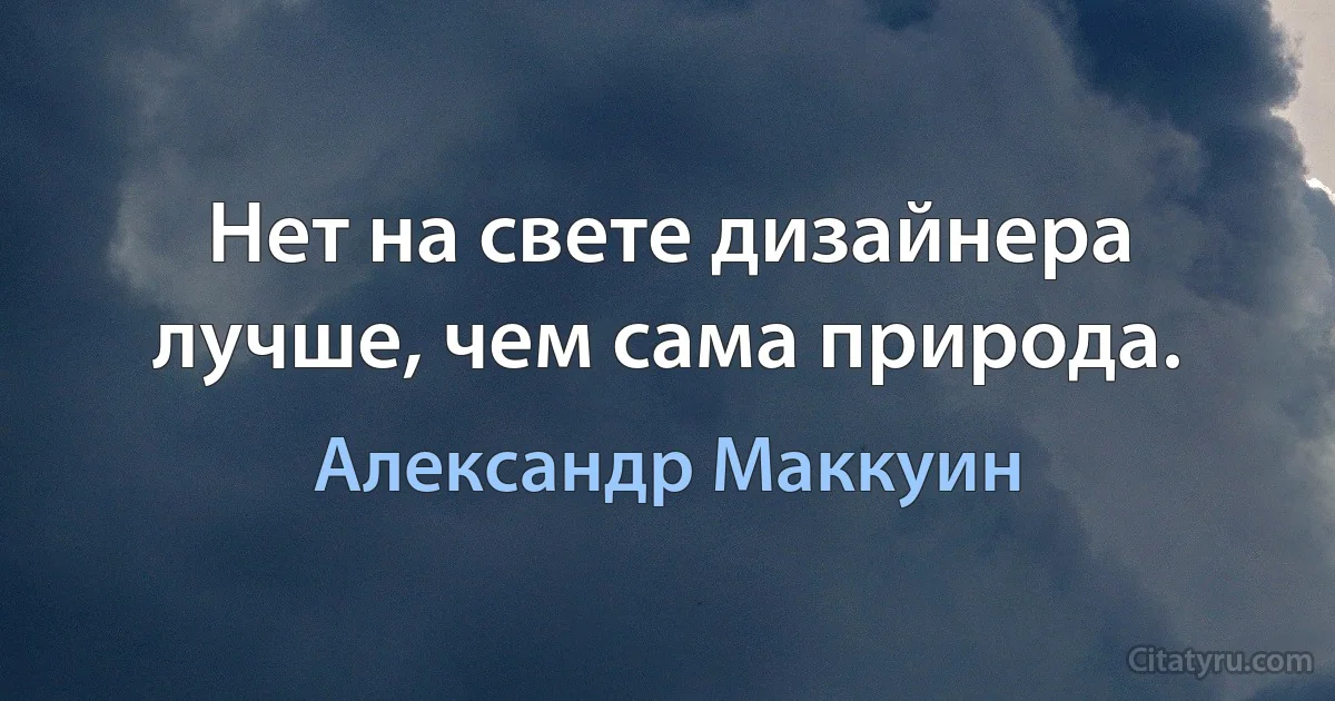 Нет на свете дизайнера лучше, чем сама природа. (Александр Маккуин)