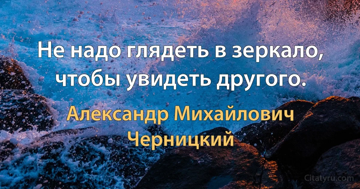 Не надо глядеть в зеркало, чтобы увидеть другого. (Александр Михайлович Черницкий)