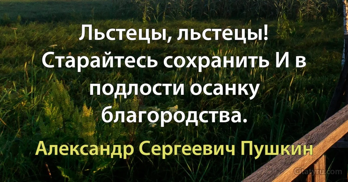 Льстецы, льстецы! Старайтесь сохранить И в подлости осанку благородства. (Александр Сергеевич Пушкин)