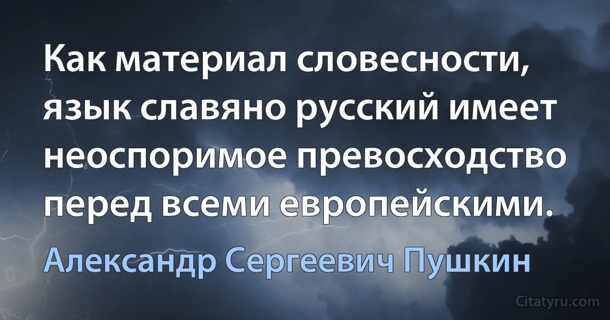 Как материал словесности, язык славяно русский имеет неоспоримое превосходство перед всеми европейскими. (Александр Сергеевич Пушкин)