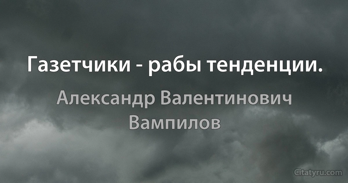 Газетчики - рабы тенденции. (Александр Валентинович Вампилов)