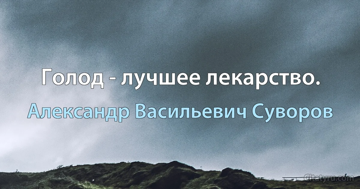 Голод - лучшее лекарство. (Александр Васильевич Суворов)