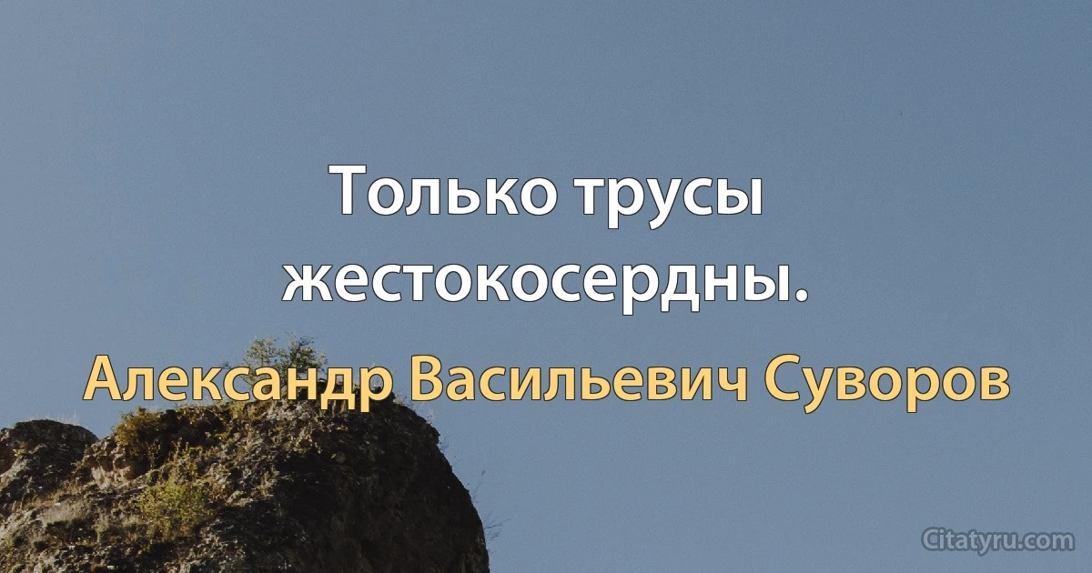 Только трусы жестокосердны. (Александр Васильевич Суворов)