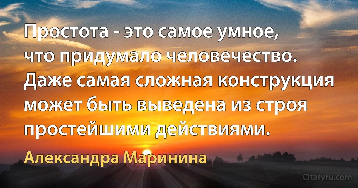 Простота - это самое умное, что придумало человечество. Даже самая сложная конструкция может быть выведена из строя простейшими действиями. (Александра Маринина)