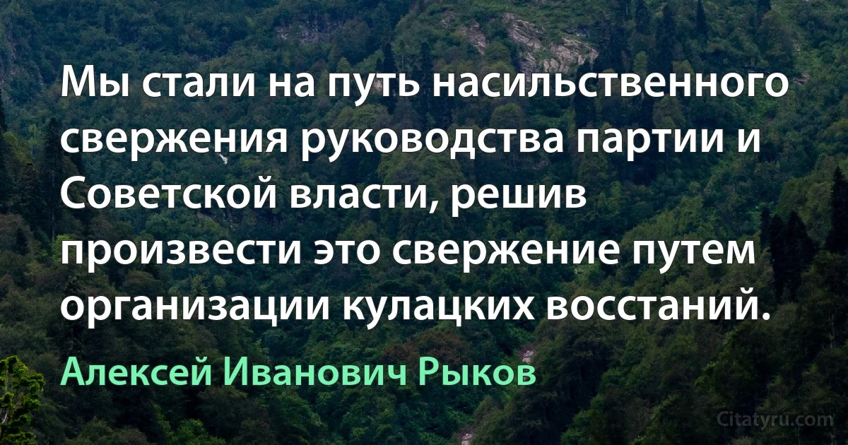 Мы стали на путь насильственного свержения руководства партии и Советской власти, решив произвести это свержение путем организации кулацких восстаний. (Алексей Иванович Рыков)