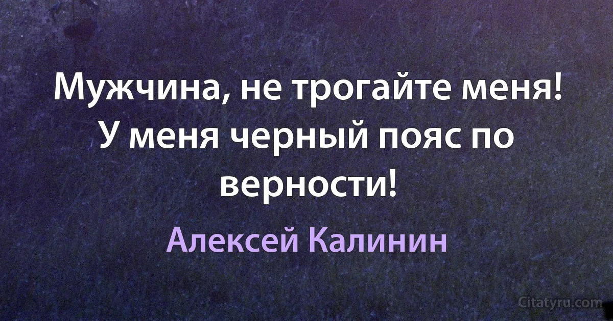 Мужчина, не трогайте меня! У меня черный пояс по верности! (Алексей Калинин)