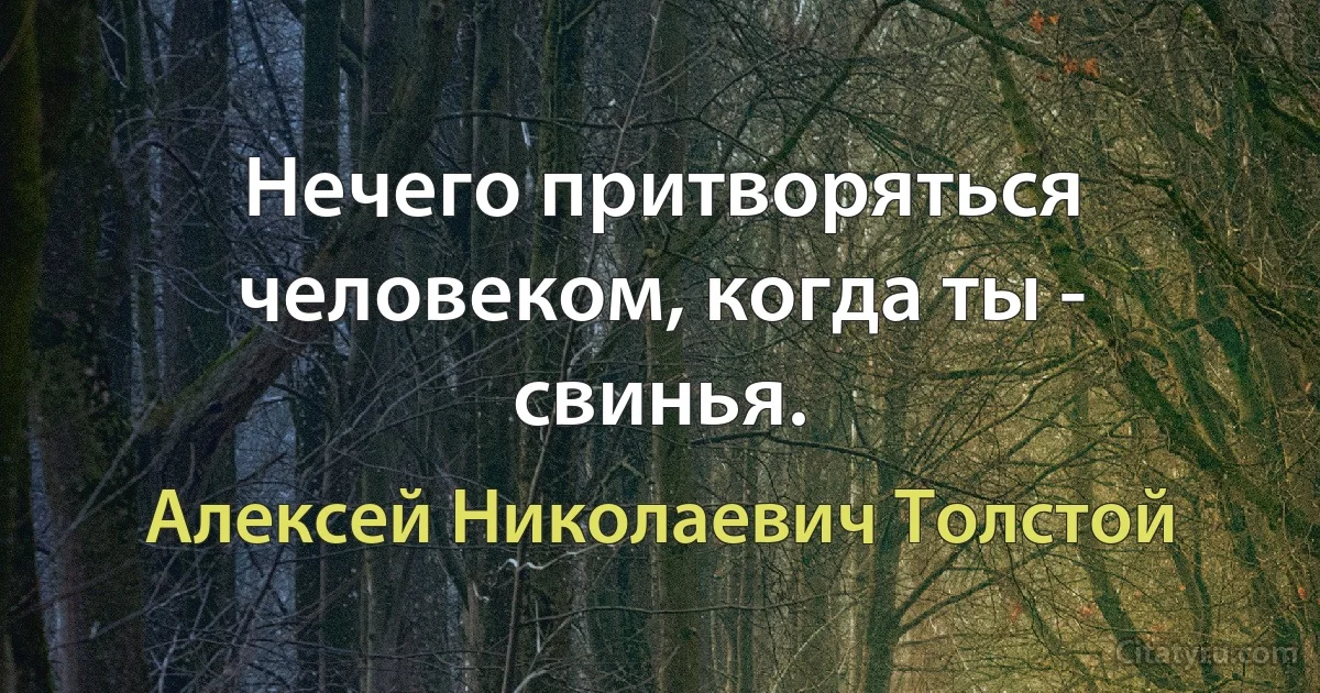 Нечего притворяться человеком, когда ты - свинья. (Алексей Николаевич Толстой)