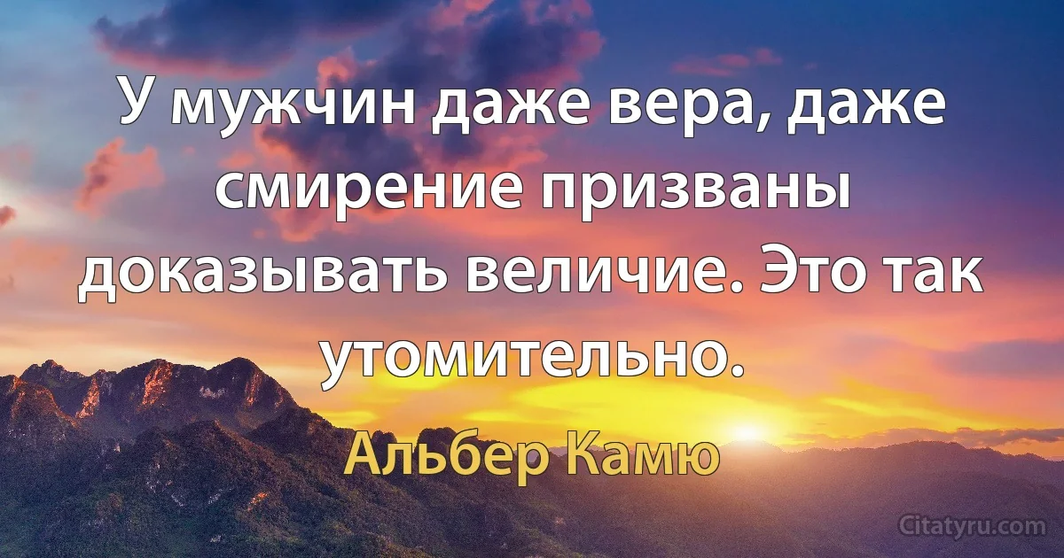 У мужчин даже вера, даже смирение призваны доказывать величие. Это так утомительно. (Альбер Камю)