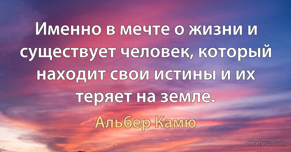 Именно в мечте о жизни и существует человек, который находит свои истины и их теряет на земле. (Альбер Камю)