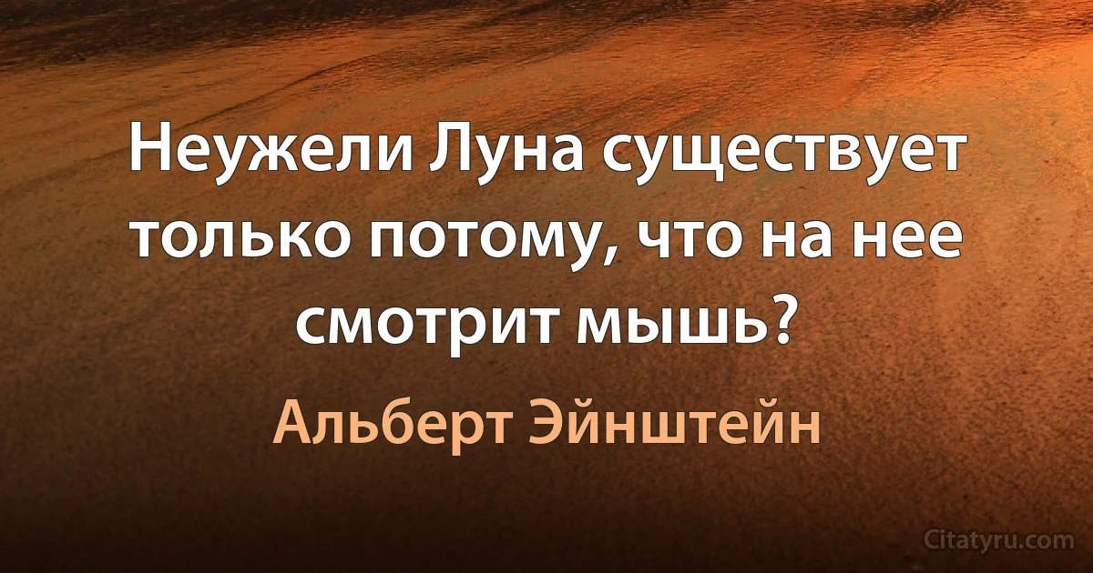 Неужели Луна существует только потому, что на нее смотрит мышь? (Альберт Эйнштейн)