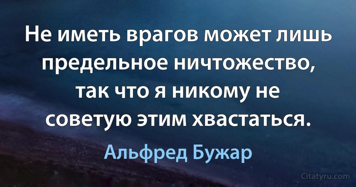 Не иметь врагов может лишь предельное ничтожество, так что я никому не советую этим хвастаться. (Альфред Бужар)