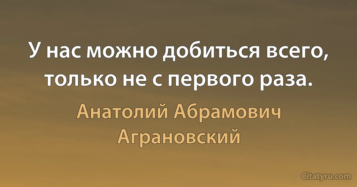 У нас можно добиться всего, только не с первого раза. (Анатолий Абрамович Аграновский)