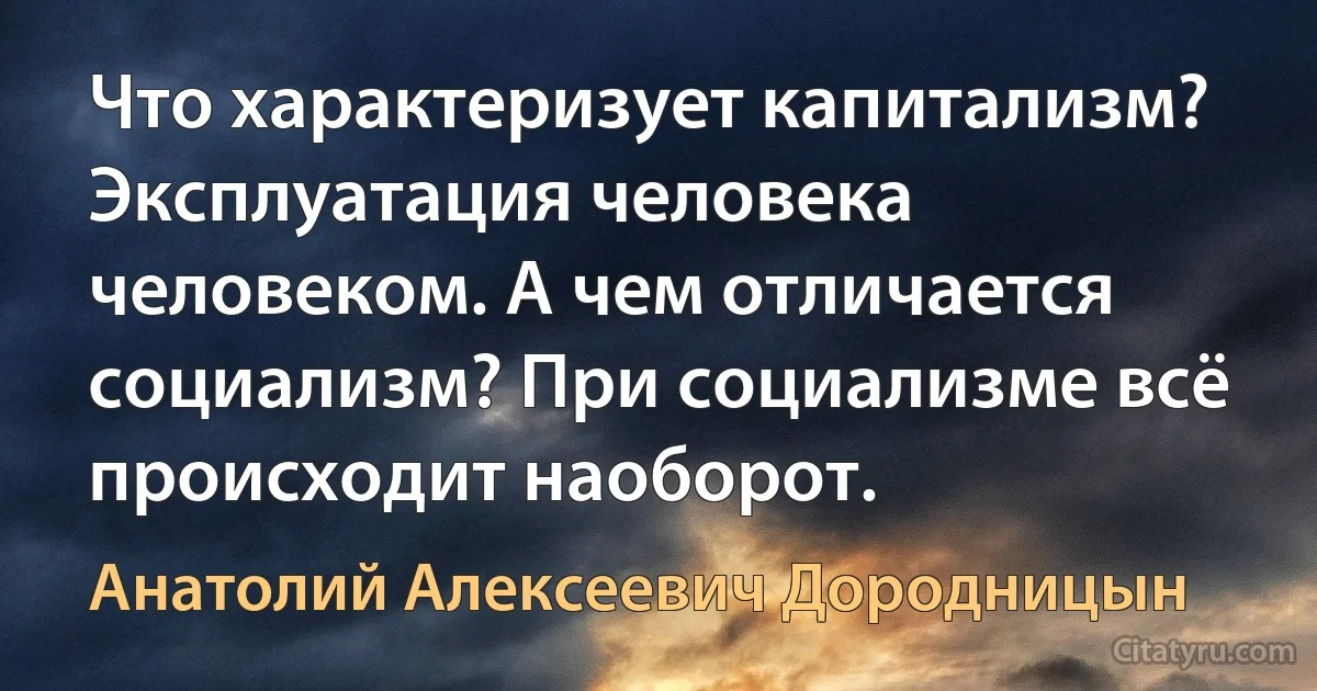 Что характеризует капитализм? Эксплуатация человека человеком. А чем отличается социализм? При социализме всё происходит наоборот. (Анатолий Алексеевич Дородницын)