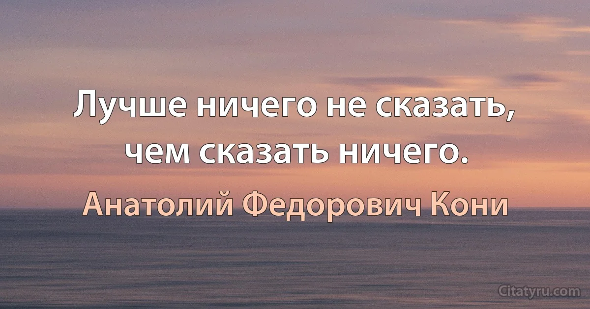 Лучше ничего не сказать, чем сказать ничего. (Анатолий Федорович Кони)