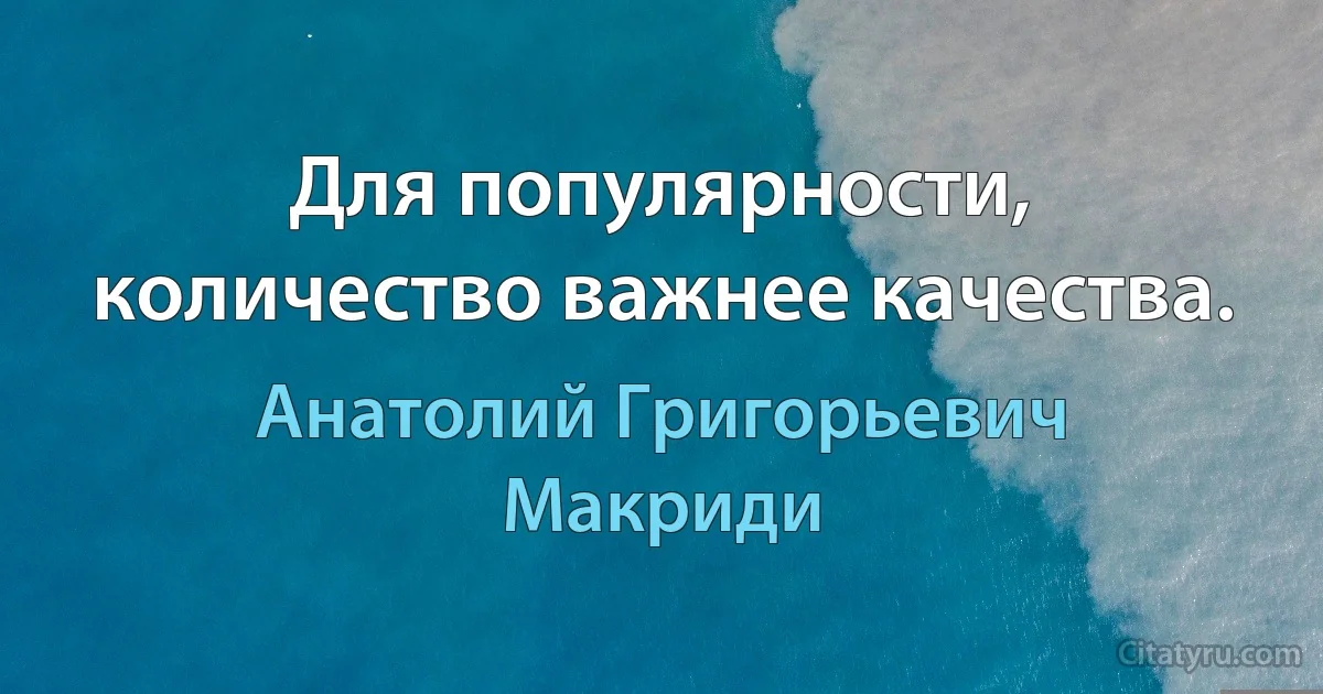 Для популярности, количество важнее качества. (Анатолий Григорьевич Макриди)