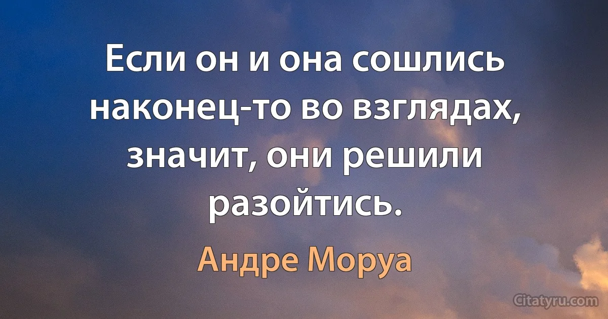 Если он и она сошлись наконец-то во взглядах, значит, они решили разойтись. (Андре Моруа)