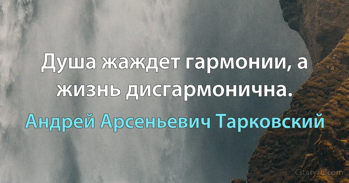 Душа жаждет гармонии, а жизнь дисгармонична. (Андрей Арсеньевич Тарковский)