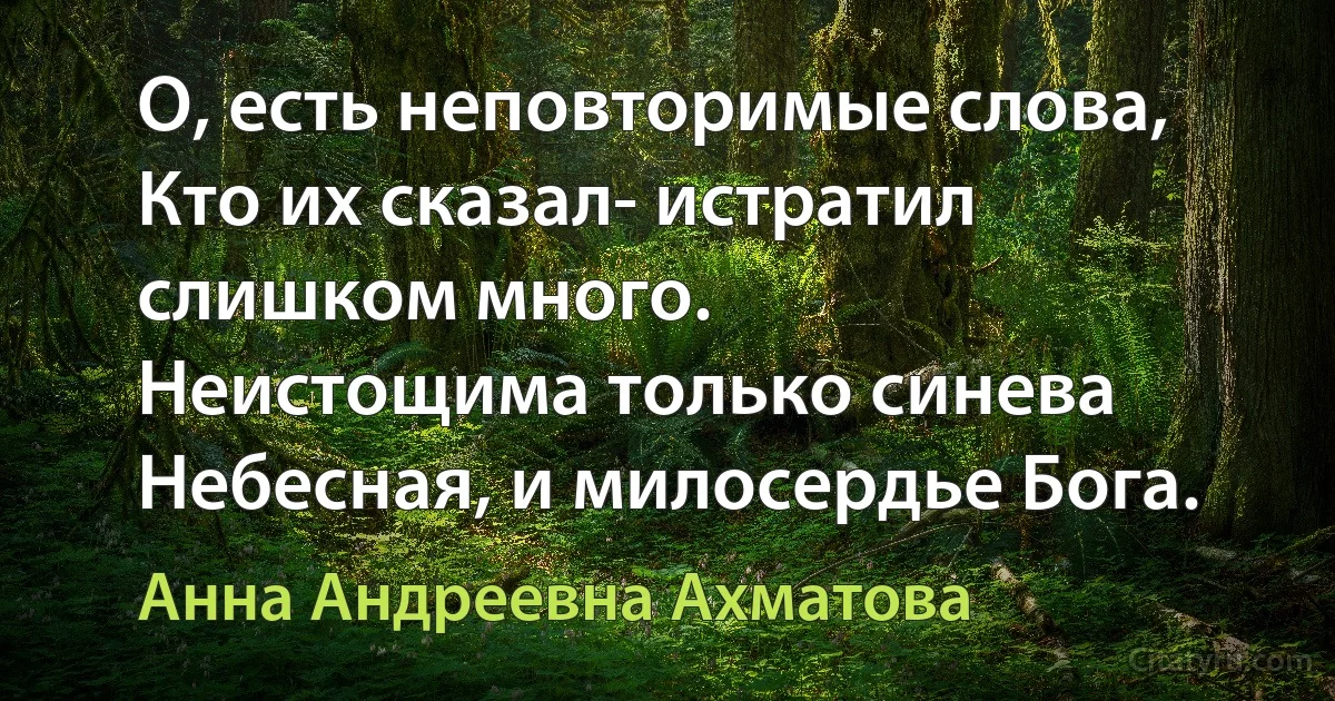 О, есть неповторимые слова, 
Кто их сказал- истратил слишком много.
Неистощима только синева
Небесная, и милосердье Бога. (Анна Андреевна Ахматова)